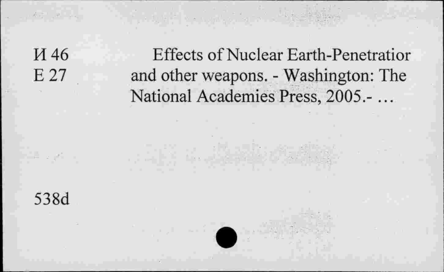 ﻿H 46
E 27
Effects of Nuclear Earth-Penetratior and other weapons. - Washington: The National Academies Press, 2005.- ...
538d